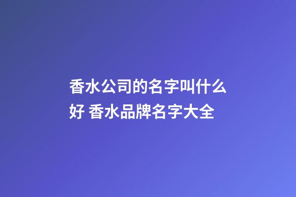 香水公司的名字叫什么好 香水品牌名字大全-第1張-公司起名-玄機派